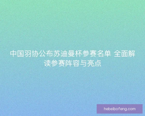 中国羽协公布苏迪曼杯参赛名单 全面解读参赛阵容与亮点