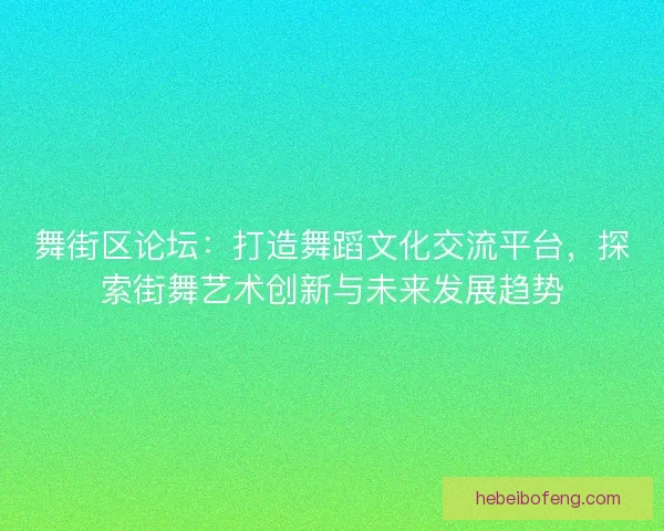舞街区论坛：打造舞蹈文化交流平台，探索街舞艺术创新与未来发展趋势
