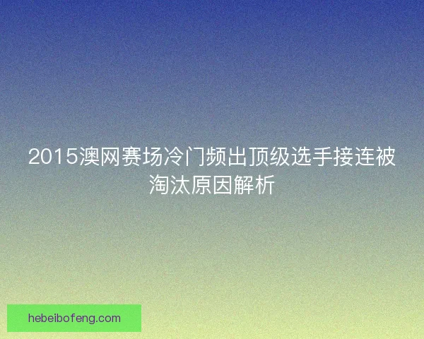 2015澳网赛场冷门频出顶级选手接连被淘汰原因解析