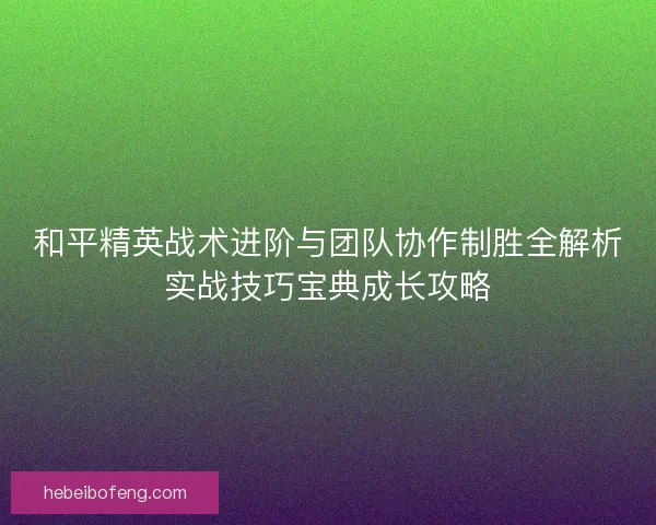 和平精英战术进阶与团队协作制胜全解析实战技巧宝典成长攻略 和平精英战术进阶与团队协作制胜全解析实战技巧宝典成长攻略