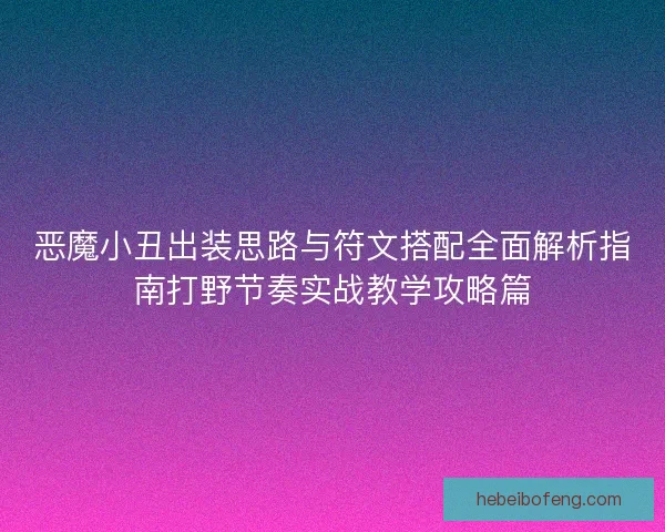 恶魔小丑出装思路与符文搭配全面解析指南打野节奏实战教学攻略篇 恶魔小丑出装思路与符文搭配全面解析指南打野节奏实战教学攻略篇