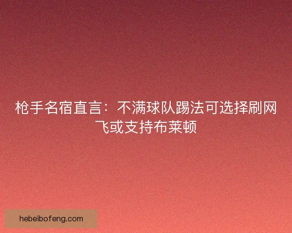 枪手名宿直言:不满球队踢法可选择刷网飞或支持布莱顿 枪手名宿直言:不满球队踢法可选择刷网飞或支持布莱顿