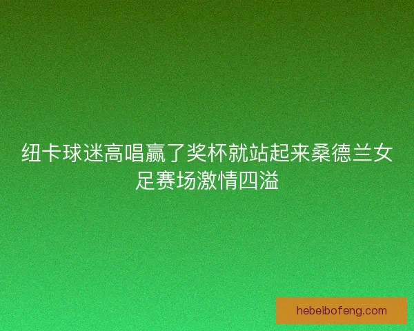 纽卡球迷高唱赢了奖杯就站起来桑德兰女足赛场激情四溢 纽卡球迷高唱赢了奖杯就站起来桑德兰女足赛场激情四溢