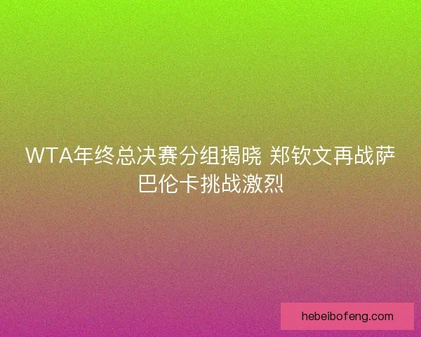 WTA年终总决赛分组揭晓 郑钦文再战萨巴伦卡挑战激烈 WTA年终总决赛分组揭晓 郑钦文再战萨巴伦卡挑战激烈