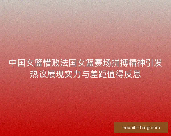 中国女篮惜败法国女篮赛场拼搏精神引发热议展现实力与差距值得反思 中国女篮惜败法国女篮赛场拼搏精神引发热议展现实力与差距值得反思