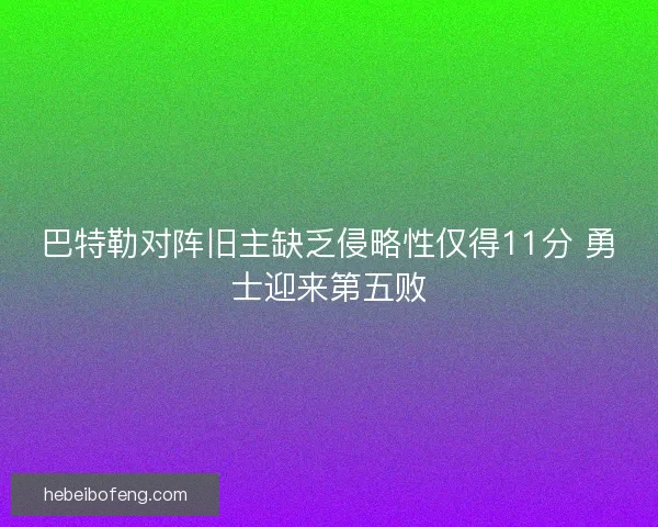 巴特勒对阵旧主缺乏侵略性仅得11分 勇士迎来第五败 巴特勒对阵旧主缺乏侵略性仅得11分 勇士迎来第五败