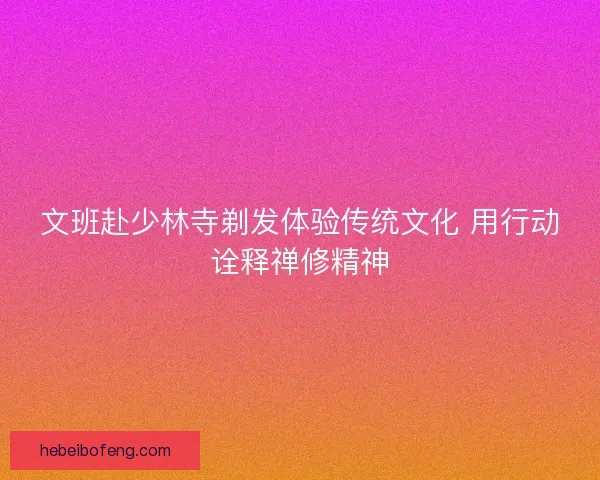 文班赴少林寺剃发体验传统文化 用行动诠释禅修精神 文班赴少林寺剃发体验传统文化 用行动诠释禅修精神