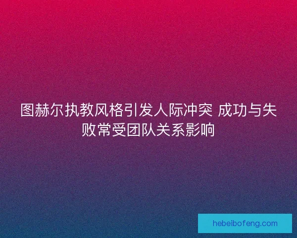 图赫尔执教风格引发人际冲突 成功与失败常受团队关系影响 图赫尔执教风格引发人际冲突 成功与失败常受团队关系影响