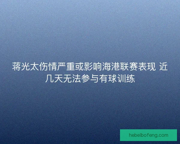 蒋光太伤情严重或影响海港联赛表现 近几天无法参与有球训练 蒋光太伤情严重或影响海港联赛表现 近几天无法参与有球训练
