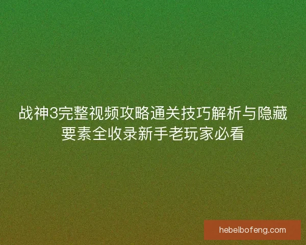 战神3完整视频攻略通关技巧解析与隐藏要素全收录新手老玩家必看 战神3完整视频攻略通关技巧解析与隐藏要素全收录新手老玩家必看