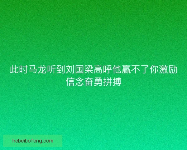 此时马龙听到刘国梁高呼他赢不了你激励信念奋勇拼搏