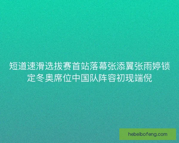 短道速滑选拔赛首站落幕张添翼张雨婷锁定冬奥席位中国队阵容初现端倪