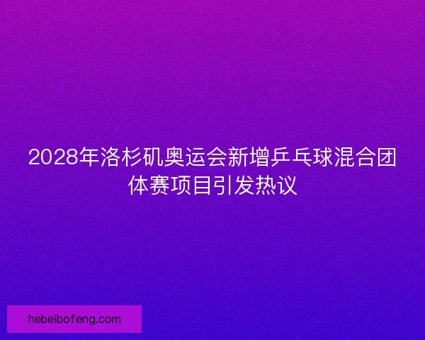 2028年洛杉矶奥运会新增乒乓球混合团体赛项目引发热议