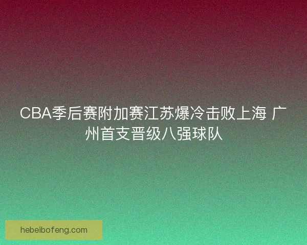 CBA季后赛附加赛江苏爆冷击败上海 广州首支晋级八强球队 CBA季后赛附加赛江苏爆冷击败上海 广州首支晋级八强球队