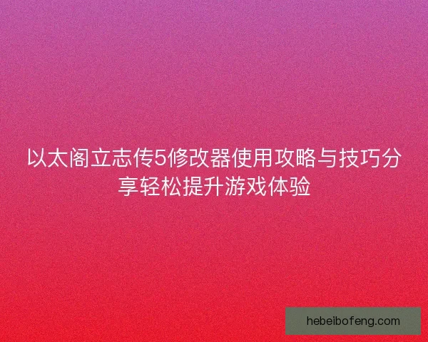 以太阁立志传5修改器使用攻略与技巧分享轻松提升游戏体验 以太阁立志传5修改器使用攻略与技巧分享轻松提升游戏体验