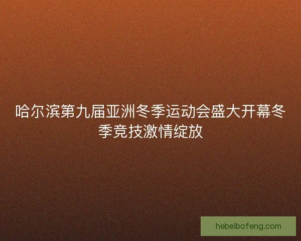 哈尔滨第九届亚洲冬季运动会盛大开幕冬季竞技激情绽放 哈尔滨第九届亚洲冬季运动会盛大开幕冬季竞技激情绽放