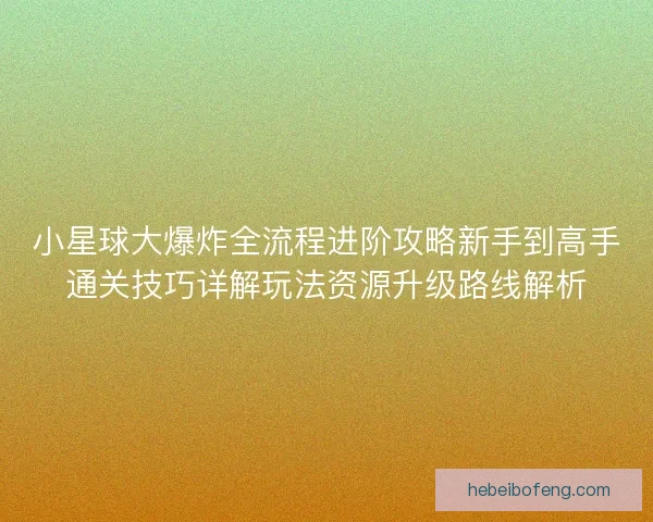 小星球大爆炸全流程进阶攻略新手到高手通关技巧详解玩法资源升级路线解析