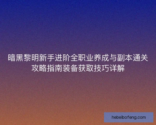 暗黑黎明新手进阶全职业养成与副本通关攻略指南装备获取技巧详解 暗黑黎明新手进阶全职业养成与副本通关攻略指南装备获取技巧详解